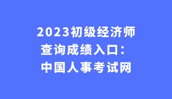 2023初級經濟師查詢成績入口：中國人事考試網(wǎng)