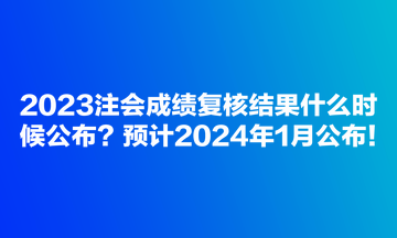 2023注會成績復(fù)核結(jié)果什么時(shí)候公布？預(yù)計(jì)2024年1月公布！