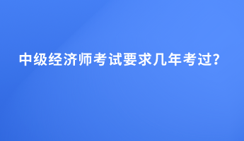 中級(jí)經(jīng)濟(jì)師考試要求幾年考過？