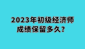 2023年初級(jí)經(jīng)濟(jì)師成績(jī)保留多久？