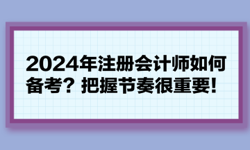 2024年注冊(cè)會(huì)計(jì)師如何備考？把握節(jié)奏很重要！