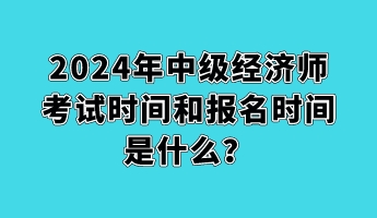 2024年中級經(jīng)濟(jì)師考試時間和報(bào)名時間是什么？