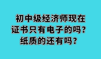 初中級經(jīng)濟(jì)師現(xiàn)在證書只有電子的嗎？紙質(zhì)的還有嗎？