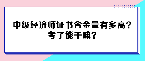 中級經(jīng)濟師證書含金量有多高？考了能干嘛？