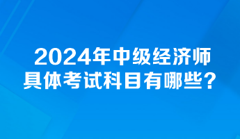 2024年中級經(jīng)濟師具體考試科目有哪些？