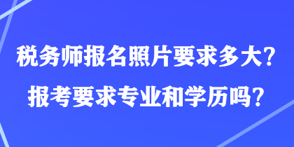 稅務師報名照片要求多大？報考要求專業(yè)和學歷嗎？