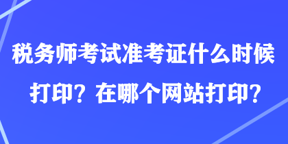 稅務(wù)師考試準考證什么時候打??？在哪個網(wǎng)站打印？