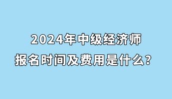 2024年中級經(jīng)濟(jì)師報(bào)名時間及費(fèi)用是什么？