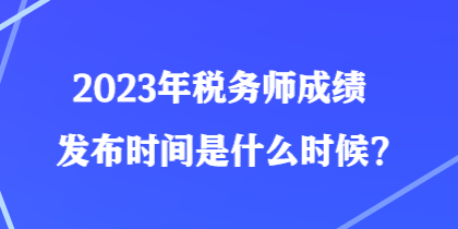 2023年稅務(wù)師成績發(fā)布時(shí)間是什么時(shí)候？