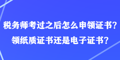 稅務(wù)師考過之后怎么申領(lǐng)證書？領(lǐng)紙質(zhì)證書還是電子證書？