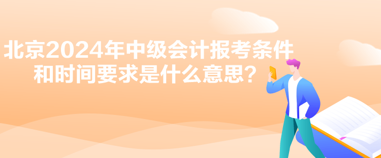 北京2024年中級會計報考條件和時間要求是什么意思？