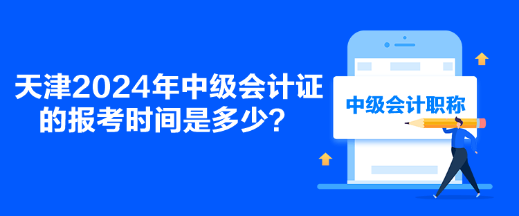 天津2024年中級會計證的報考時間是多少？