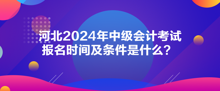 河北2024年中級會計考試報名時間及條件是什么？