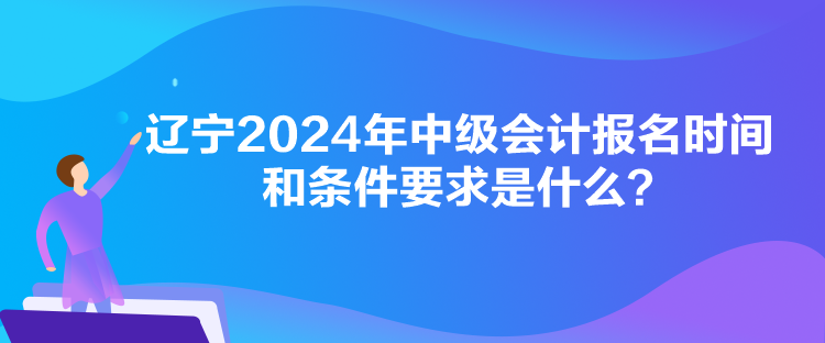 遼寧2024年中級會(huì)計(jì)報(bào)名時(shí)間和條件要求是什么？