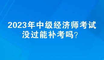 2023年中級經(jīng)濟師考試沒過能補考嗎？