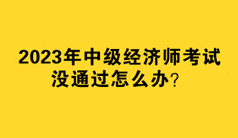 2023年中級經(jīng)濟(jì)師考試沒通過怎么辦？