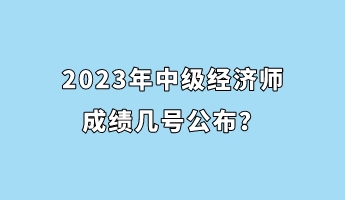 2023年中級經(jīng)濟師成績幾號公布？