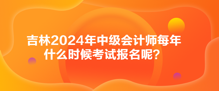 吉林2024年中級會(huì)計(jì)師每年什么時(shí)候考試報(bào)名呢？