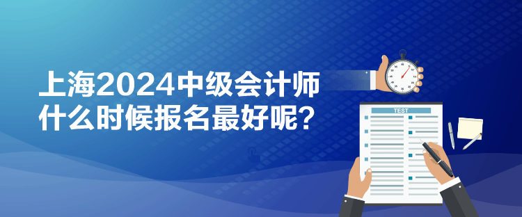 上海2024中級(jí)會(huì)計(jì)師什么時(shí)候報(bào)名最好呢？