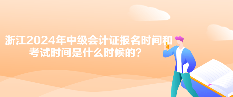 浙江2024年中級會計證報名時間和考試時間是什么時候的？