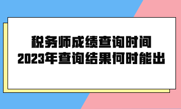 稅務(wù)師成績查詢時間2023年查詢結(jié)果何時能出？