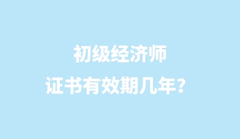 初級經(jīng)濟師證書有效期幾年？