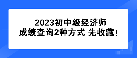 速看！2023初中級(jí)經(jīng)濟(jì)師成績(jī)查詢2種方式 先收藏！