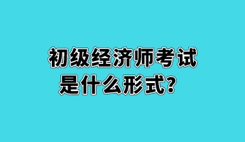 初級(jí)經(jīng)濟(jì)師考試是什么形式？