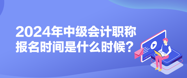 2024年中級會計職稱報名時間是什么時候？