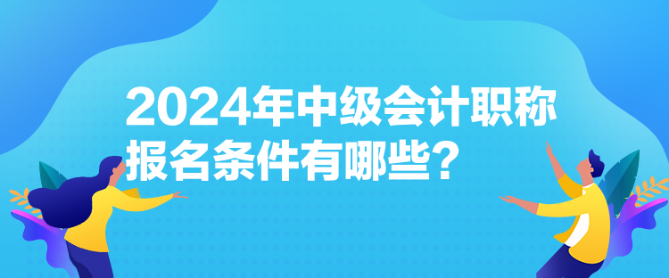 2024年中級會計職稱報名條件有哪些？