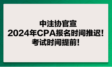 中注協(xié)官宣：2024年CPA報(bào)名時(shí)間推遲！考試時(shí)間提前！