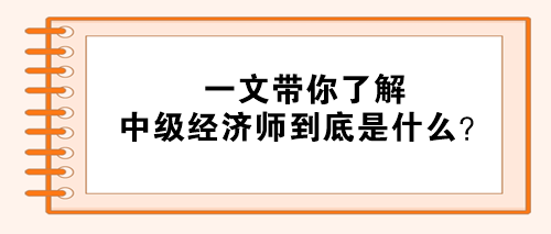 一文帶你了解：中級(jí)經(jīng)濟(jì)師到底是什么？