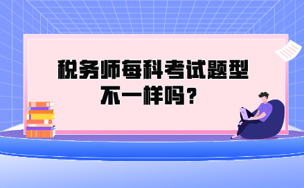 稅務(wù)師每科考試題型不一樣嗎？都考什么類型的題？