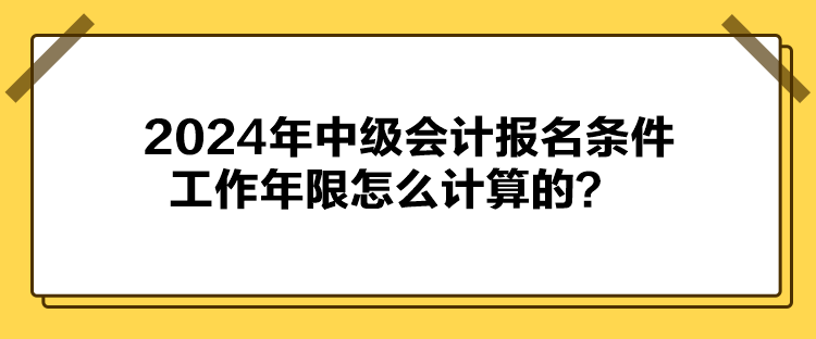 2024年中級(jí)會(huì)計(jì)報(bào)名條件工作年限怎么計(jì)算的？