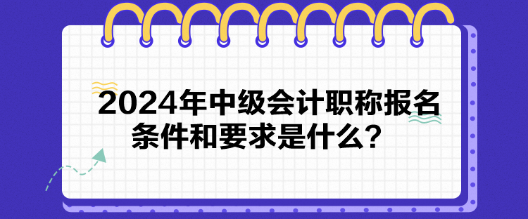 2024年中級會計職稱報名條件和要求是什么？