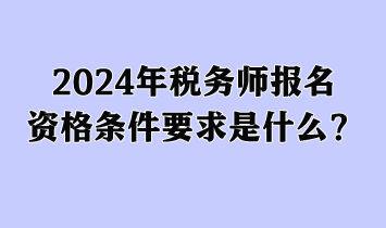 2024年稅務師報名資格條件要求是什么？