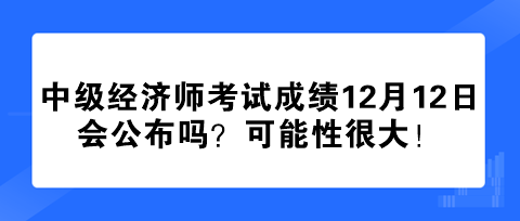 2023年中級經(jīng)濟師考試成績12月12日會公布嗎？可能性很大！