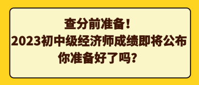 查分前準(zhǔn)備！2023初中級(jí)經(jīng)濟(jì)師成績(jī)即將公布 你準(zhǔn)備好了嗎？