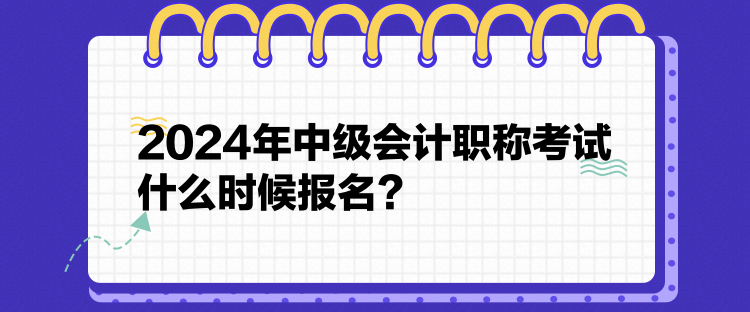 2024年中級會計職稱考試什么時候報名？