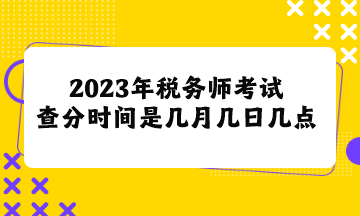 2023年稅務(wù)師考試查分時間是幾月幾日幾點