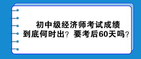 2023初中級(jí)經(jīng)濟(jì)師考試成績到底何時(shí)出？真的要考后60天嗎？