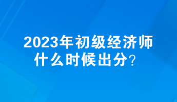 2023年初級經(jīng)濟師什么時候出分？