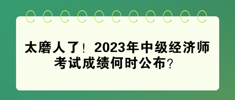 太磨人了！2023年中級經(jīng)濟師考試成績何時公布？