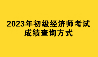 2023年初級經(jīng)濟(jì)師考試成績查詢方式