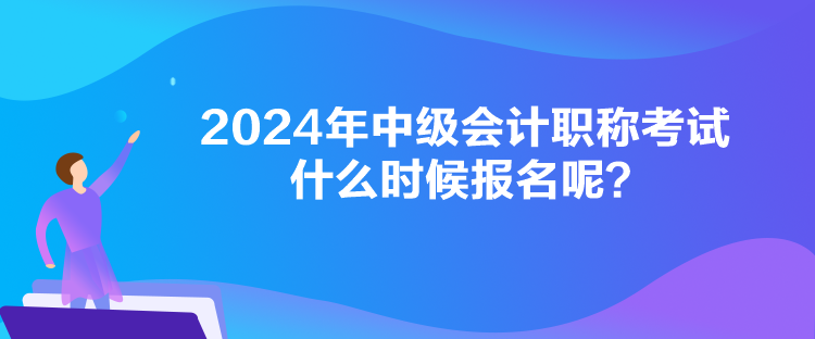 2024年中級會計(jì)職稱考試什么時(shí)候報(bào)名呢？