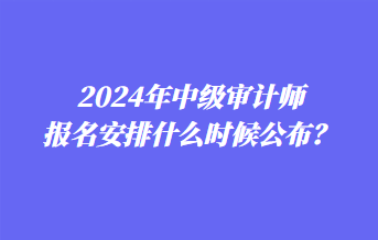 2024年中級審計師報名安排什么時候公布？