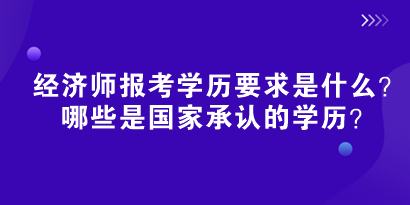 2024初中級經(jīng)濟(jì)師報考學(xué)歷要求是什么？哪些是國家承認(rèn)的學(xué)歷？