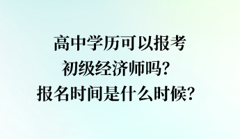 高中學(xué)歷可以報考初級經(jīng)濟(jì)師嗎？報名時間是什么時候？