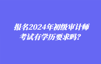 報名2024年初級審計師考試有學(xué)歷要求嗎？