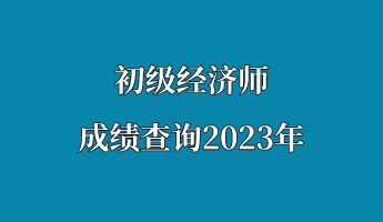 初級(jí)經(jīng)濟(jì)師成績(jī)查詢2023年